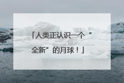 人类正认识一个“全新”的月球！