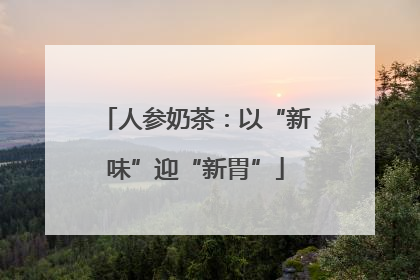 人参奶茶：以“新味”迎“新胃”