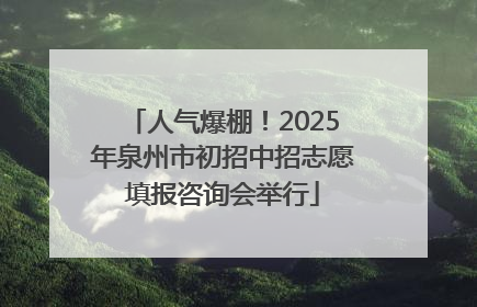 人气爆棚！2025年泉州市初招中招志愿填报咨询会举行