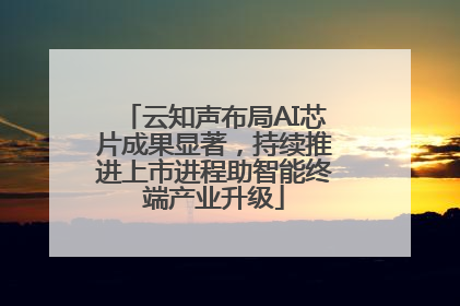 云知声布局AI芯片成果显著，持续推进上市进程助智能终端产业升级
