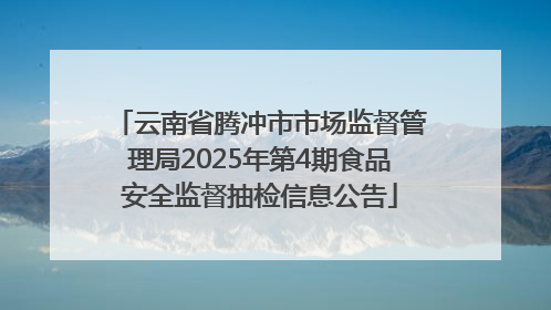 云南省腾冲市市场监督管理局2025年第4期食品安全监督抽检信息公告