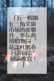 五一假期长三角文旅市场热度攀升，华东药用植物园“花漾杜鹃春日游园会”圆满收官！