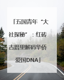 五国青年“大社探秘”：红砖古厝里解码华侨爱国DNA