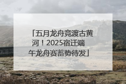 五月龙舟竞渡古黄河！2025宿迁端午龙舟赛蓄势待发
