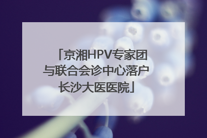 京湘HPV专家团与联合会诊中心落户长沙大医医院