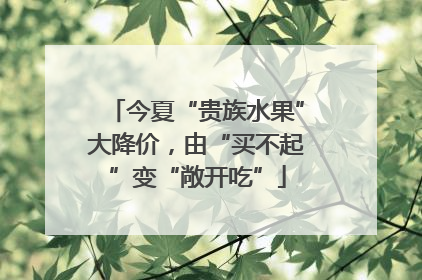 今夏“贵族水果”大降价，由“买不起”变“敞开吃”