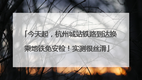 今天起，杭州城站铁路到达换乘地铁免安检！实测很丝滑