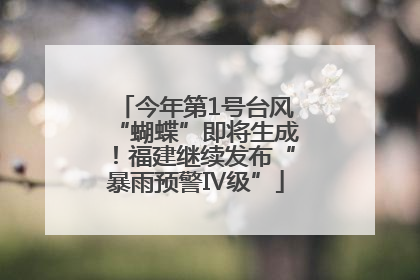 今年第1号台风“蝴蝶”即将生成！福建继续发布“暴雨预警Ⅳ级”
