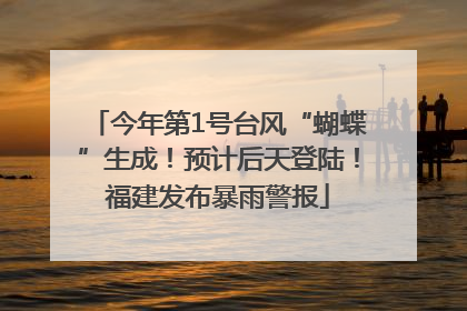 今年第1号台风“蝴蝶”生成！预计后天登陆！福建发布暴雨警报