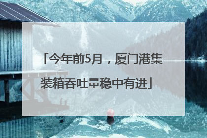 今年前5月，厦门港集装箱吞吐量稳中有进