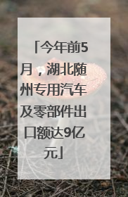 今年前5月，湖北随州专用汽车及零部件出口额达9亿元