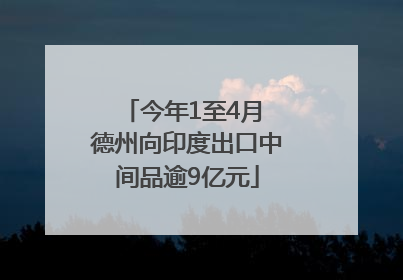 今年1至4月 德州向印度出口中间品逾9亿元