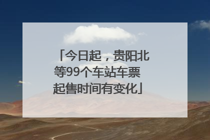 今日起，贵阳北等99个车站车票起售时间有变化