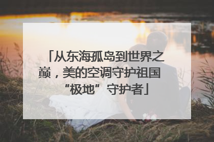 从东海孤岛到世界之巅，美的空调守护祖国“极地”守护者