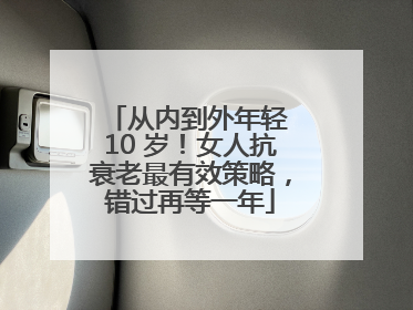 从内到外年轻 10 岁！女人抗衰老最有效策略，错过再等一年