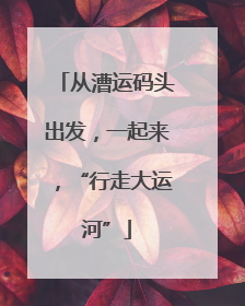 从漕运码头出发，一起来，“行走大运河”