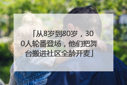 从8岁到80岁，300人轮番登场，他们把舞台搬进社区全龄开麦