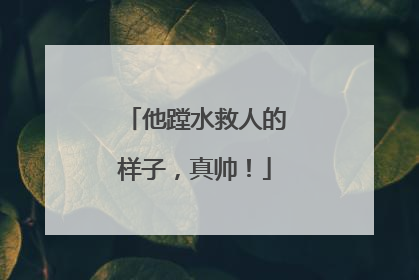 他蹚水救人的样子，真帅！