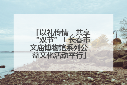 以礼传情，共享“双节”！长春市文庙博物馆系列公益文化活动举行