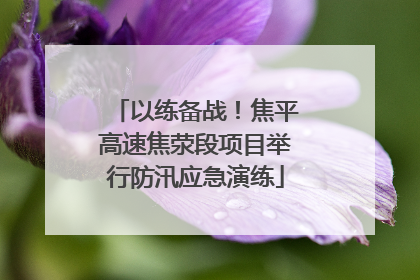 以练备战！焦平高速焦荥段项目举行防汛应急演练