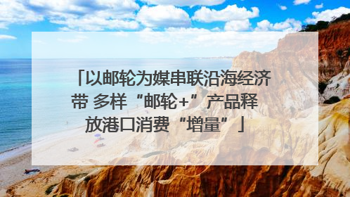 以邮轮为媒串联沿海经济带 多样“邮轮+”产品释放港口消费“增量”