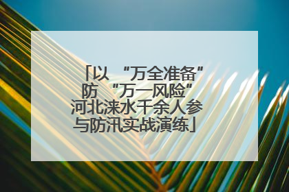 以 “万全准备” 防 “万一风险” 河北涞水千余人参与防汛实战演练