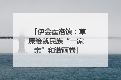 伊金霍洛镇：草原绘就民族“一家亲”和谐画卷