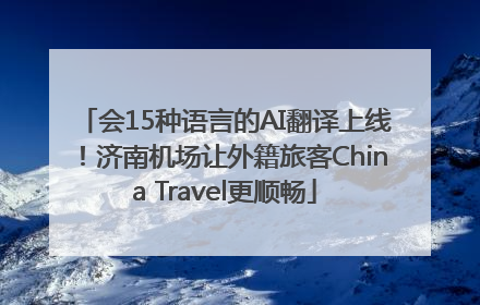 会15种语言的AI翻译上线！济南机场让外籍旅客China Travel更顺畅
