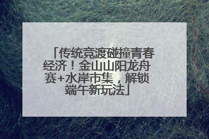 传统竞渡碰撞青春经济！金山山阳龙舟赛+水岸市集，解锁端午新玩法