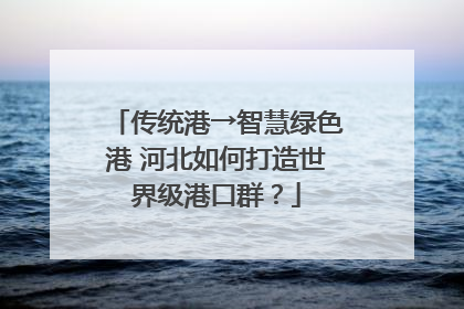 传统港→智慧绿色港 河北如何打造世界级港口群？