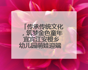 传承传统文化，筑梦金色童年 宜宾江安橙乡幼儿园萌娃迎端午、庆六一