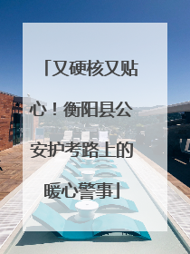 又硬核又贴心！衡阳县公安护考路上的暖心警事