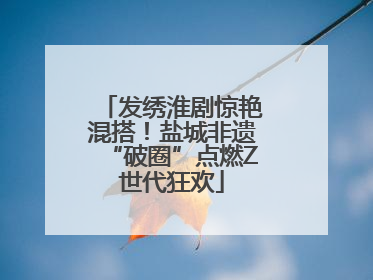 发绣淮剧惊艳混搭！盐城非遗“破圈”点燃Z世代狂欢
