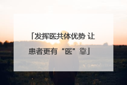 发挥医共体优势 让患者更有“医”靠