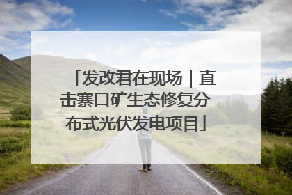 发改君在现场｜直击寨口矿生态修复分布式光伏发电项目