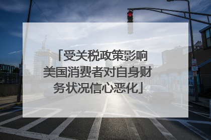 受关税政策影响 美国消费者对自身财务状况信心恶化