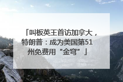 叫板英王首访加拿大，特朗普：成为美国第51州免费用“金穹”