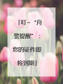 叮~“舟警提醒”：您的证件即将到期