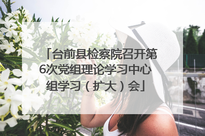 台前县检察院召开第6次党组理论学习中心组学习（扩大）会