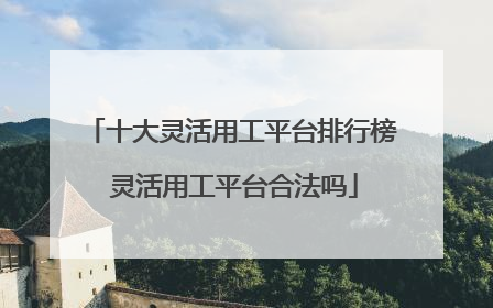 十大灵活用工平台排行榜 灵活用工平台合法吗