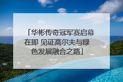 华彬传奇冠军赛启幕在即 见证高尔夫与绿色发展融合之路