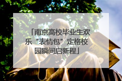 南京高校毕业生欢乐“表情包”定格校园瞬间启新程