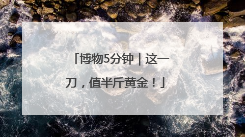 博物5分钟｜这一刀，值半斤黄金！