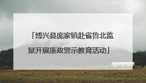 博兴县庞家镇赴省鲁北监狱开展廉政警示教育活动