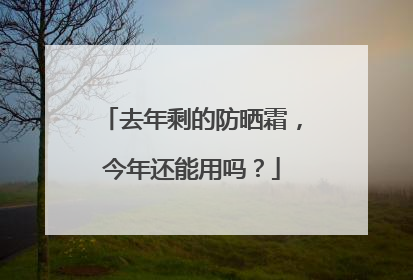 去年剩的防晒霜，今年还能用吗？