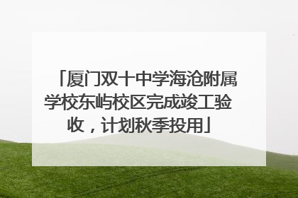 厦门双十中学海沧附属学校东屿校区完成竣工验收，计划秋季投用