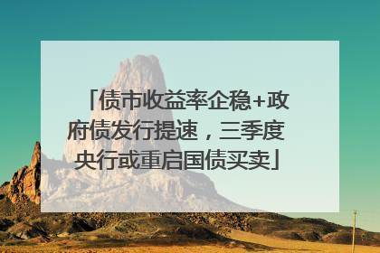 债市收益率企稳+政府债发行提速，三季度央行或重启国债买卖