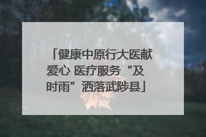 健康中原行大医献爱心 医疗服务“及时雨”洒落武陟县