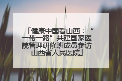 健康中国看山西：“一带一路”共建国家医院管理研修班成员参访山西省人民医院