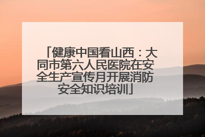 健康中国看山西：大同市第六人民医院在安全生产宣传月开展消防安全知识培训
